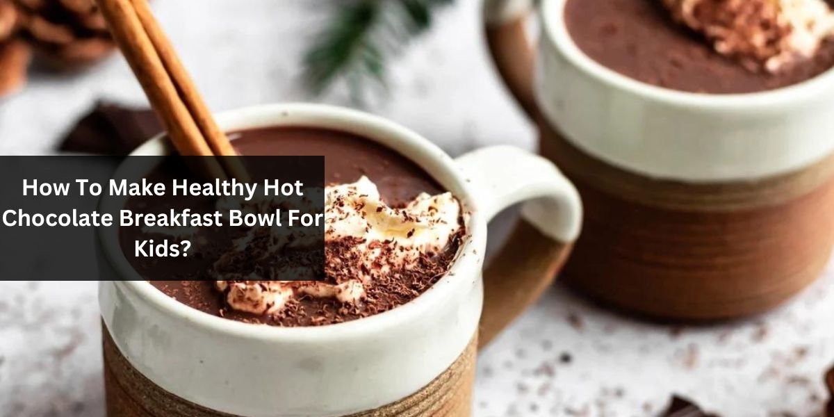 How To Make Healthy Hot Chocolate Breakfast Bowl For Kids?