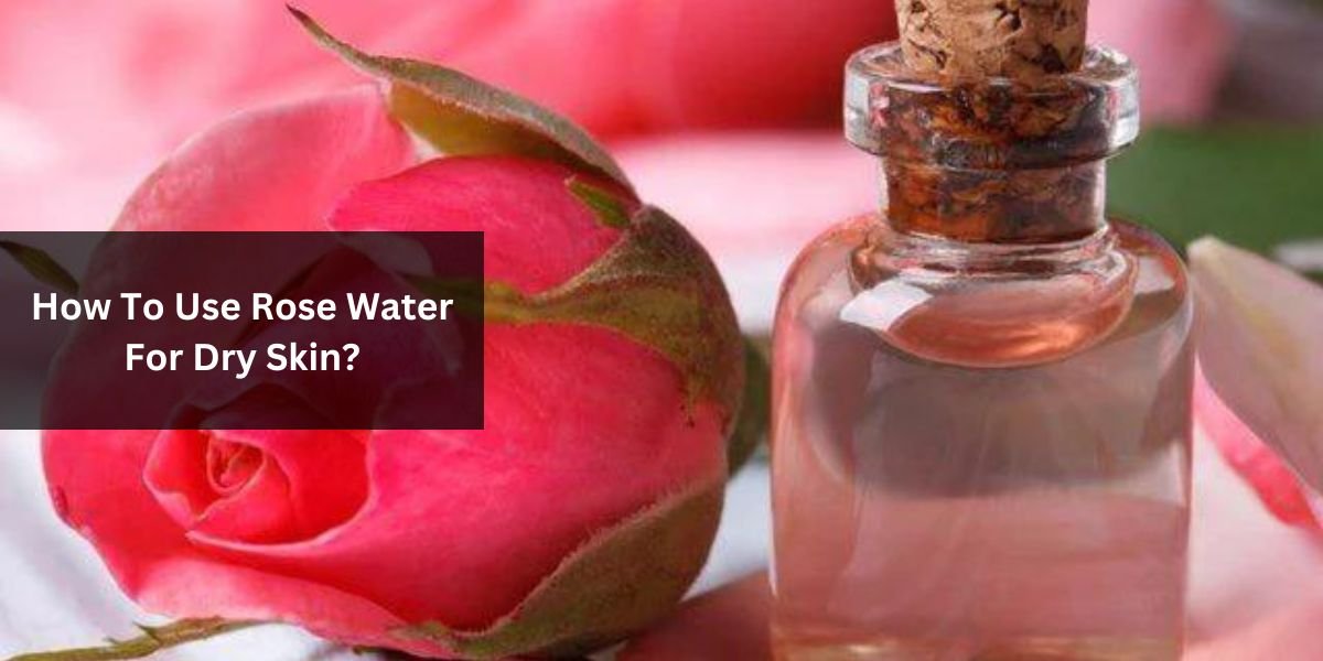 How To Use Rose Water For Dry Skin?